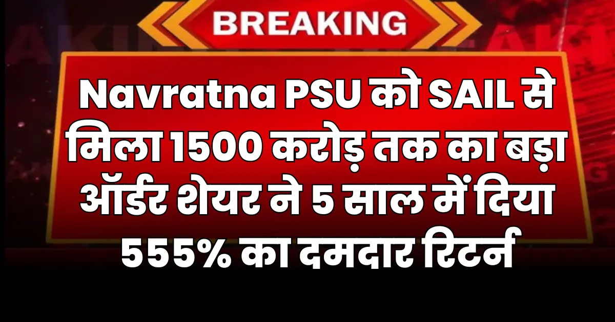 Navratna PSU को SAIL से मिला 1500 करोड़ तक का बड़ा ऑर्डर शेयर ने 5 साल में दिया 555% का दमदार रिटर्न